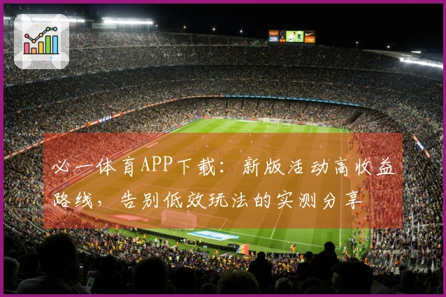 必一体育APP下载：新版活动高收益路线，告别低效玩法的实测分享