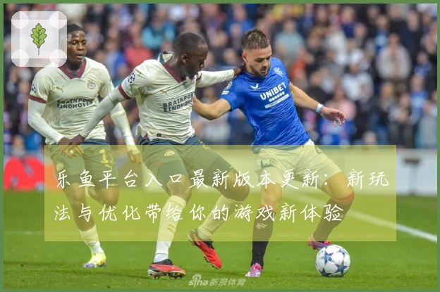 乐鱼平台入口最新版本更新：新玩法与优化带给你的游戏新体验