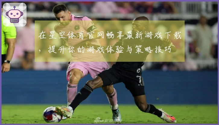 在星空体育官网畅享最新游戏下载，提升你的游戏体验与策略技巧