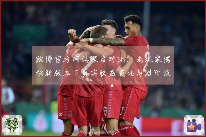 欧博官方网站深度对比：老玩家揭秘新版本下真实收益变化与进阶技巧