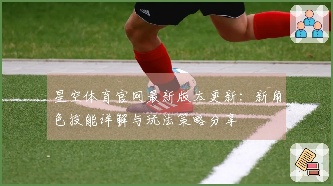 星空体育官网最新版本更新：新角色技能详解与玩法策略分享