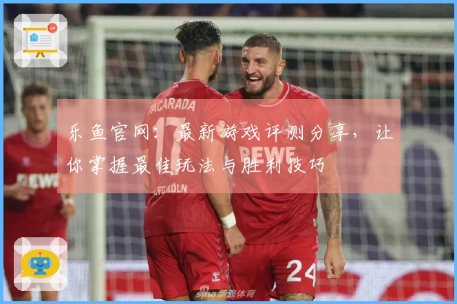乐鱼官网:最新游戏评测分享,让你掌握最佳玩法与胜利技巧