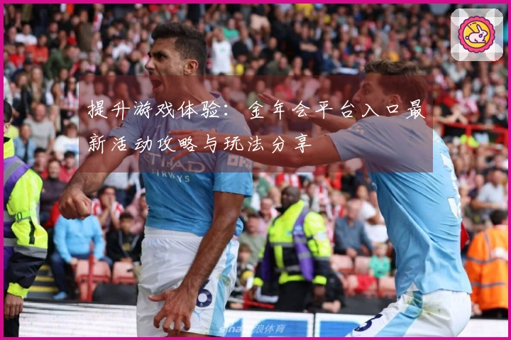 提升游戏体验：金年会平台入口最新活动攻略与玩法分享