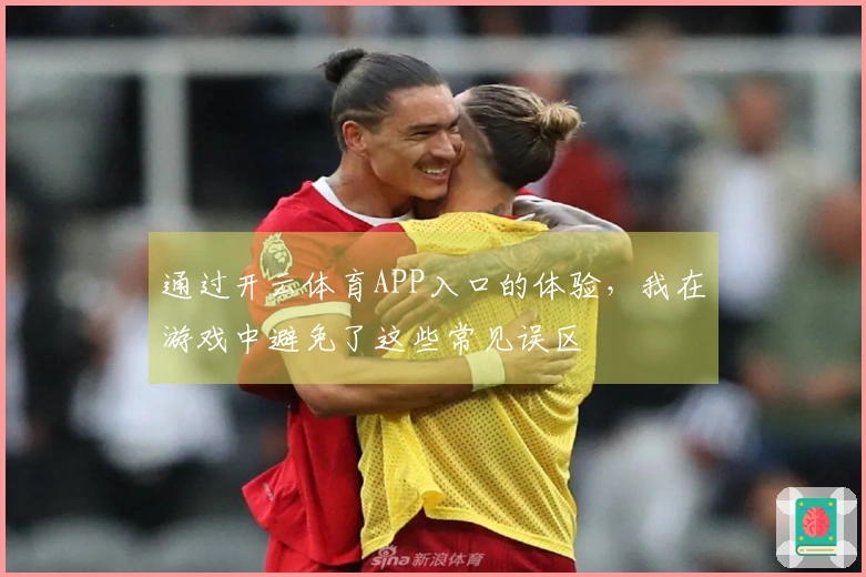 通过开云体育APP入口的体验，我在游戏中避免了这些常见误区