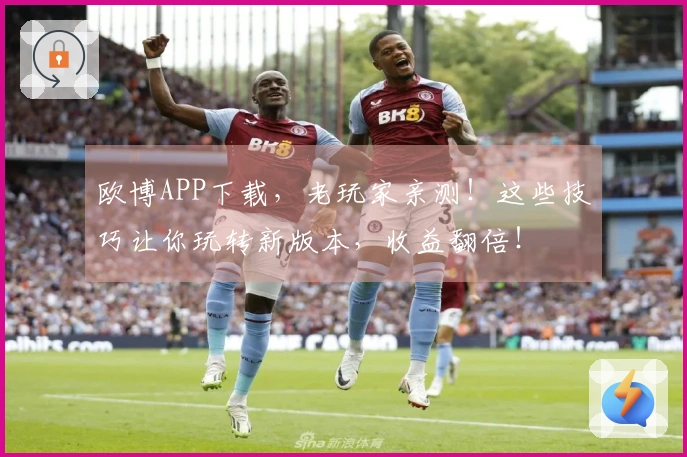 欧博APP下载，老玩家亲测！这些技巧让你玩转新版本，收益翻倍！