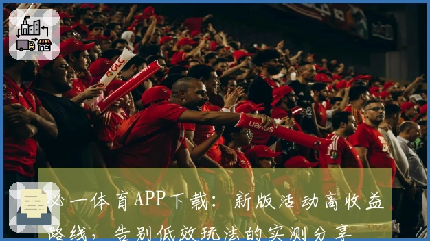 必一体育APP下载：新版活动高收益路线，告别低效玩法的实测分享