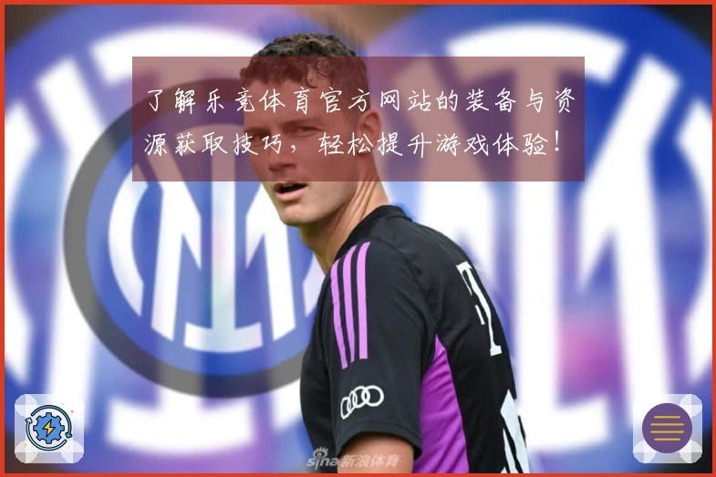 了解乐竞体育官方网站的装备与资源获取技巧，轻松提升游戏体验！