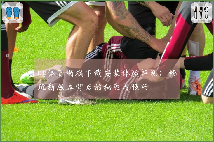 ng体育游戏下载安装体验评测：畅玩新版本背后的秘密与技巧