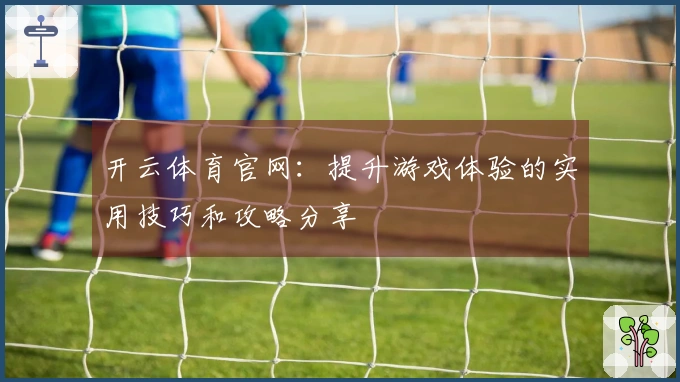 开云体育官网：提升游戏体验的实用技巧和攻略分享