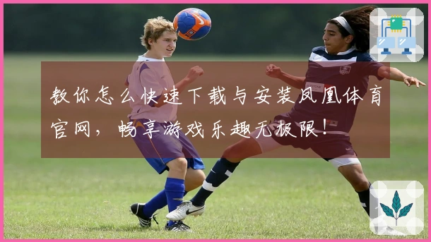 教你怎么快速下载与安装凤凰体育官网，畅享游戏乐趣无极限！