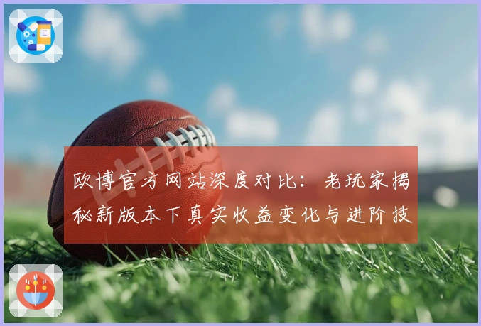 欧博官方网站深度对比：老玩家揭秘新版本下真实收益变化与进阶技巧